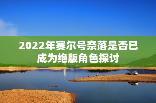 2022年赛尔号奈落是否已成为绝版角色探讨