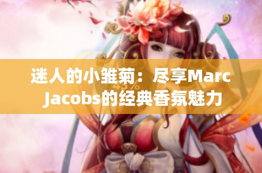 迷人的小雏菊：尽享Marc Jacobs的经典香氛魅力