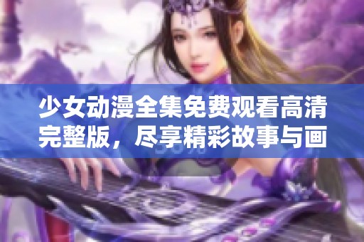 少女动漫全集免费观看高清完整版，尽享精彩故事与画面
