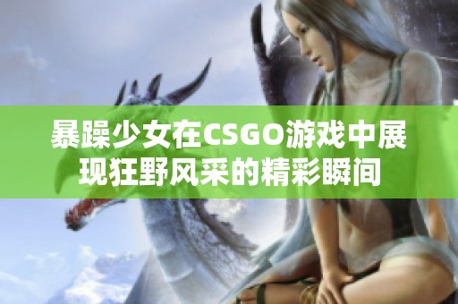 暴躁少女在CSGO游戏中展现狂野风采的精彩瞬间