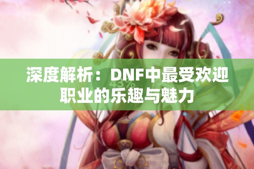 深度解析：DNF中最受欢迎职业的乐趣与魅力