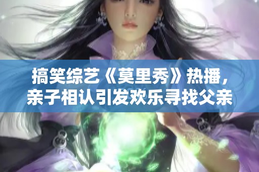 搞笑综艺《莫里秀》热播，亲子相认引发欢乐寻找父亲之旅