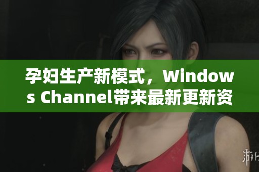 孕妇生产新模式，Windows Channel带来最新更新资讯