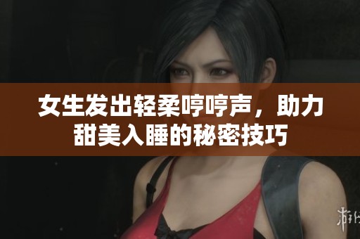 女生发出轻柔哼哼声，助力甜美入睡的秘密技巧