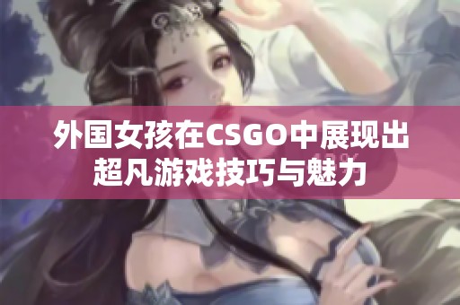 外国女孩在CSGO中展现出超凡游戏技巧与魅力