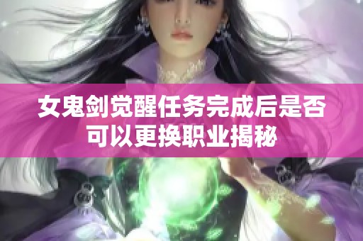 女鬼剑觉醒任务完成后是否可以更换职业揭秘