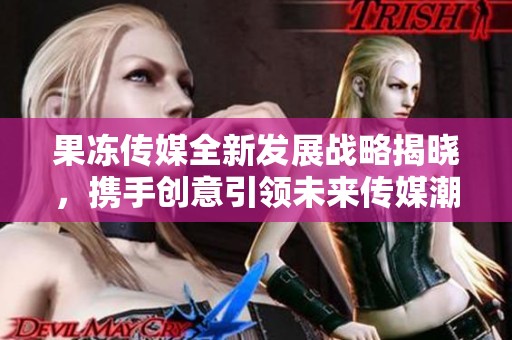 果冻传媒全新发展战略揭晓，携手创意引领未来传媒潮流