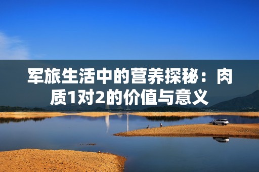 军旅生活中的营养探秘：肉质1对2的价值与意义