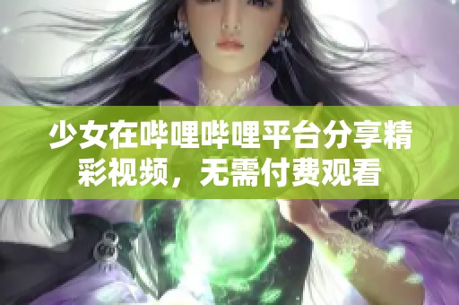 少女在哔哩哔哩平台分享精彩视频，无需付费观看