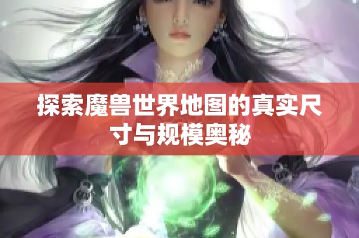 探索魔兽世界地图的真实尺寸与规模奥秘