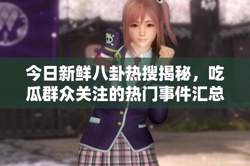 今日新鲜八卦热搜揭秘，吃瓜群众关注的热门事件汇总