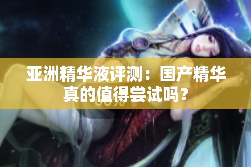 亚洲精华液评测：国产精华真的值得尝试吗？