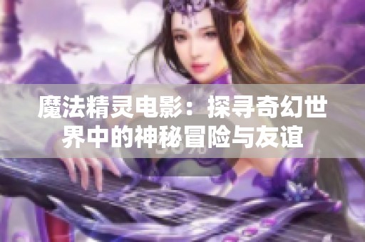 魔法精灵电影：探寻奇幻世界中的神秘冒险与友谊