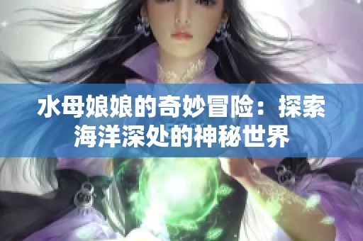 水母娘娘的奇妙冒险：探索海洋深处的神秘世界