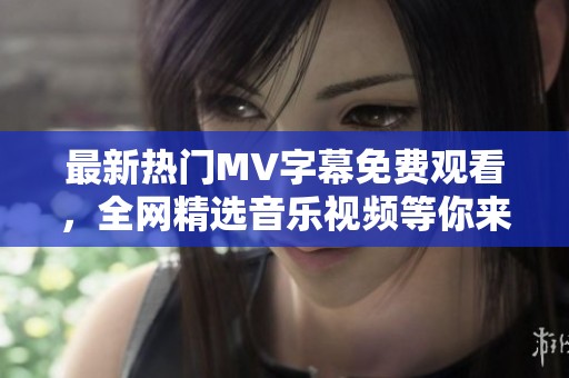 最新热门MV字幕免费观看，全网精选音乐视频等你来享受