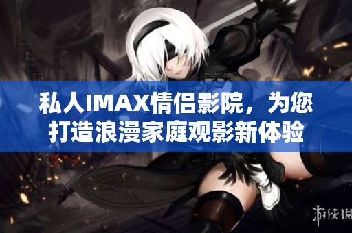 私人IMAX情侣影院，为您打造浪漫家庭观影新体验