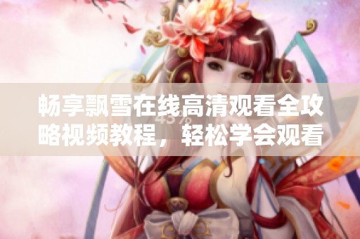 畅享飘雪在线高清观看全攻略视频教程，轻松学会观看技巧