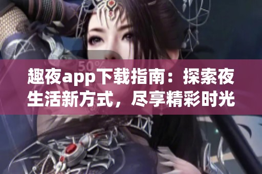 趣夜app下载指南：探索夜生活新方式，尽享精彩时光