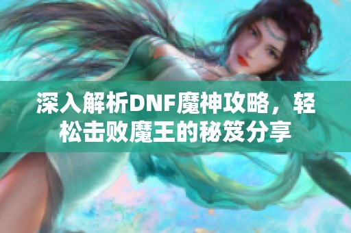 深入解析DNF魔神攻略，轻松击败魔王的秘笈分享