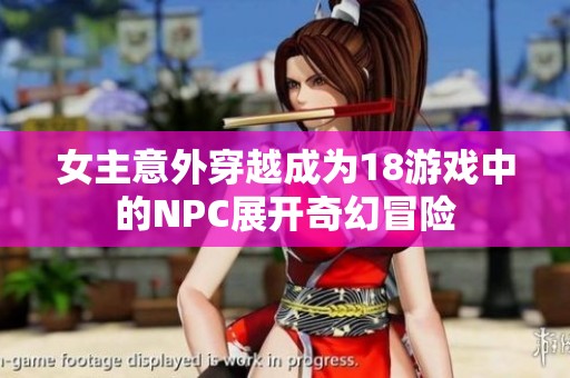 女主意外穿越成为18游戏中的NPC展开奇幻冒险