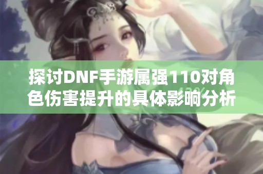 探讨DNF手游属强110对角色伤害提升的具体影响分析