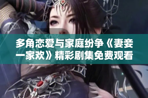 多角恋爱与家庭纷争《妻妾一家欢》精彩剧集免费观看