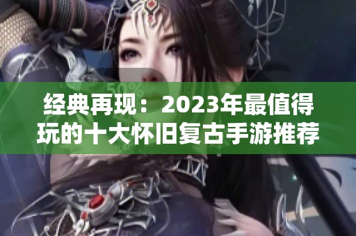 经典再现：2023年最值得玩的十大怀旧复古手游推荐