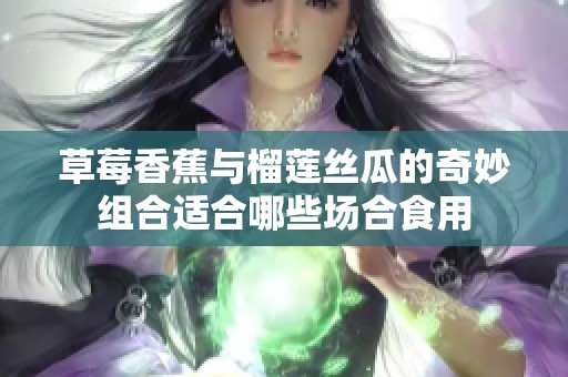 草莓香蕉与榴莲丝瓜的奇妙组合适合哪些场合食用