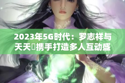 2023年5G时代：罗志祥与天天奭携手打造多人互动盛宴