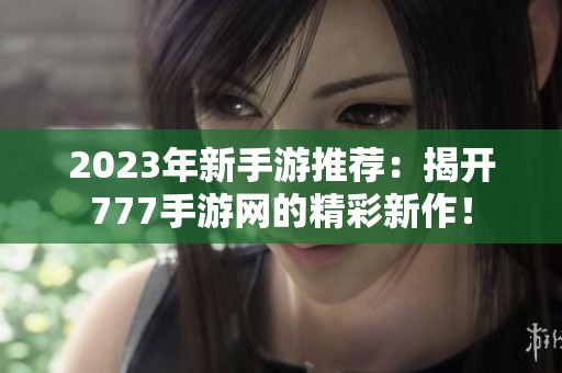 2023年新手游推荐：揭开777手游网的精彩新作！