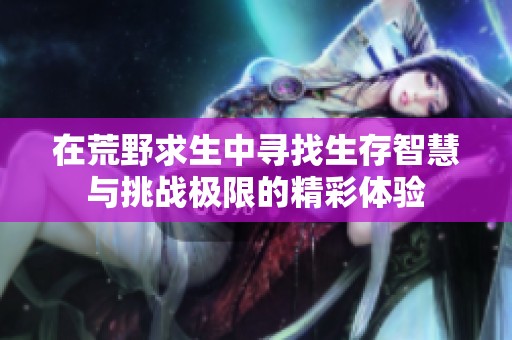 在荒野求生中寻找生存智慧与挑战极限的精彩体验