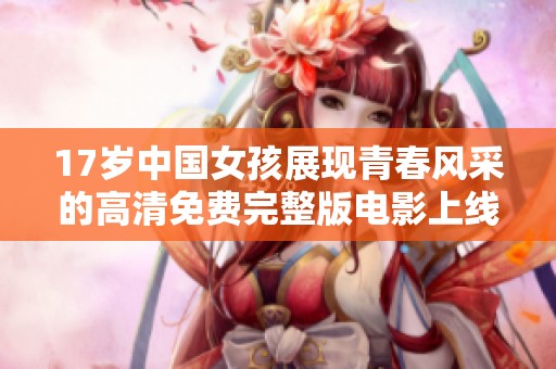 17岁中国女孩展现青春风采的高清免费完整版电影上线
