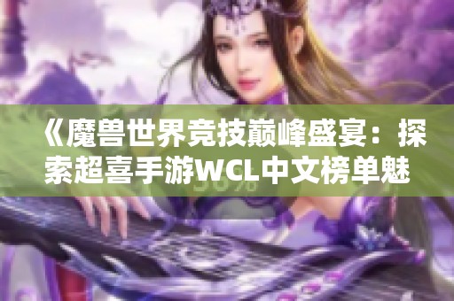 《魔兽世界竞技巅峰盛宴：探索超喜手游WCL中文榜单魅力》