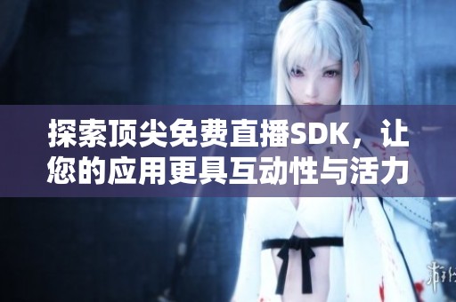 探索顶尖免费直播SDK，让您的应用更具互动性与活力