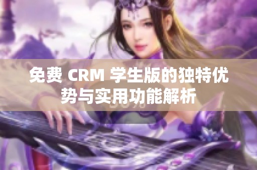 免费 CRM 学生版的独特优势与实用功能解析