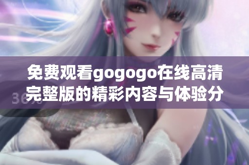 免费观看gogogo在线高清完整版的精彩内容与体验分享