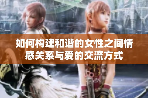 如何构建和谐的女性之间情感关系与爱的交流方式