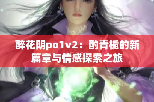 醉花阴po1v2：酌青栀的新篇章与情感探索之旅