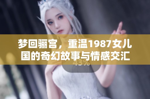 梦回骊宫，重温1987女儿国的奇幻故事与情感交汇