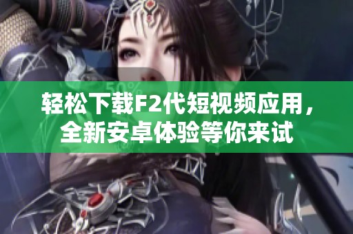 轻松下载F2代短视频应用，全新安卓体验等你来试