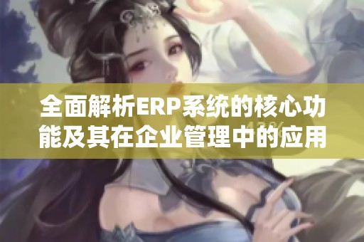 全面解析ERP系统的核心功能及其在企业管理中的应用