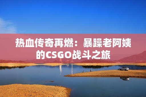 热血传奇再燃：暴躁老阿姨的CSGO战斗之旅