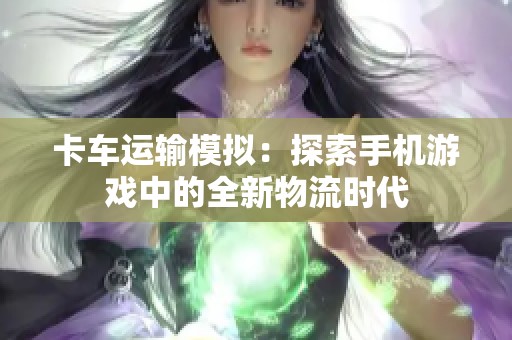 卡车运输模拟：探索手机游戏中的全新物流时代