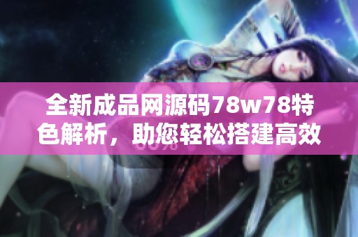 全新成品网源码78w78特色解析，助您轻松搭建高效网站