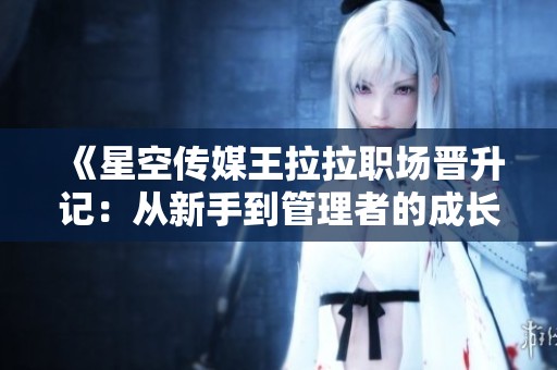 《星空传媒王拉拉职场晋升记：从新手到管理者的成长之路》