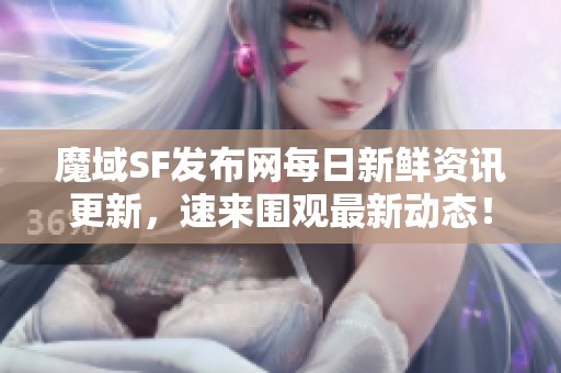 魔域SF发布网每日新鲜资讯更新，速来围观最新动态！