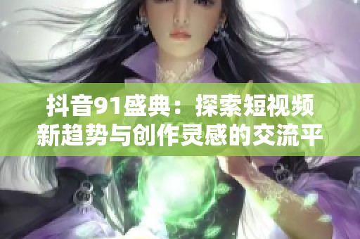 抖音91盛典：探索短视频新趋势与创作灵感的交流平台