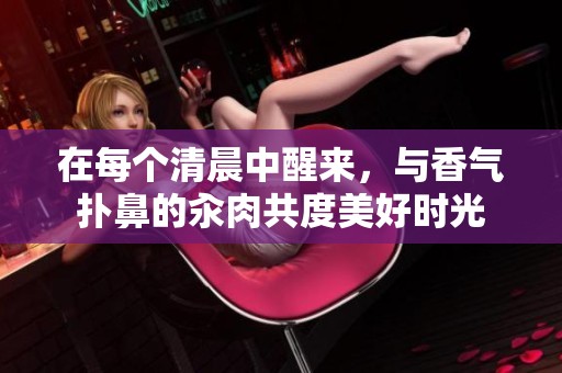 在每个清晨中醒来，与香气扑鼻的汆肉共度美好时光