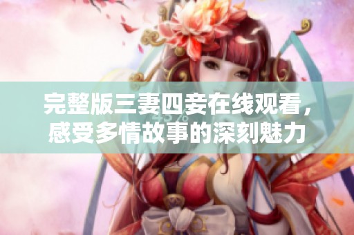 完整版三妻四妾在线观看，感受多情故事的深刻魅力