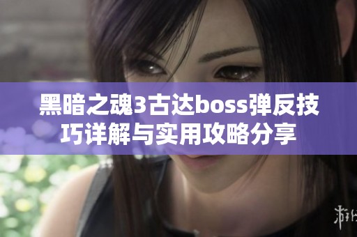 黑暗之魂3古达boss弹反技巧详解与实用攻略分享